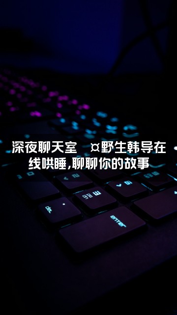 抖音野生韩导（声控助眠）视频封面：深夜聊天室💤野生韩导在线哄睡，聊聊你的故事